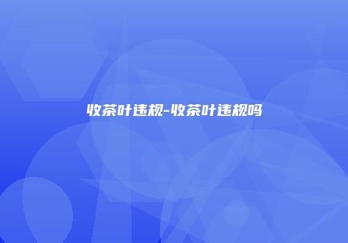 收茶叶违规-收茶叶违规吗