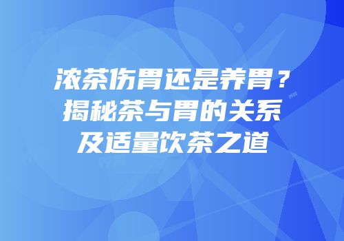 浓茶伤胃还是养胃？揭秘茶与胃的关系及适量饮茶之道
