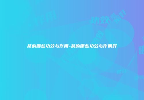 茶的哪些功效与作用-茶的哪些功效与作用好