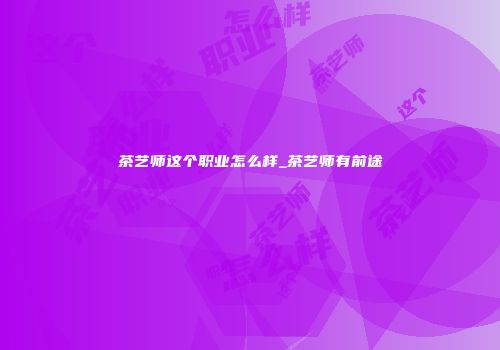 茶艺师这个职业怎么样_茶艺师有前途