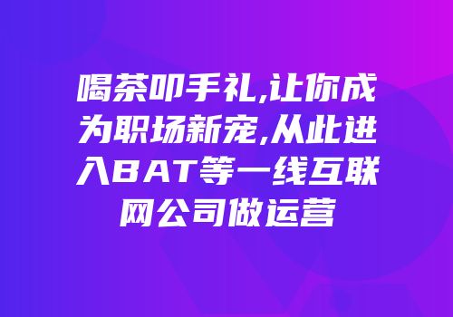 喝茶叩手礼,让你成为职场新宠,从此进入BAT等一线互联网公司做运营