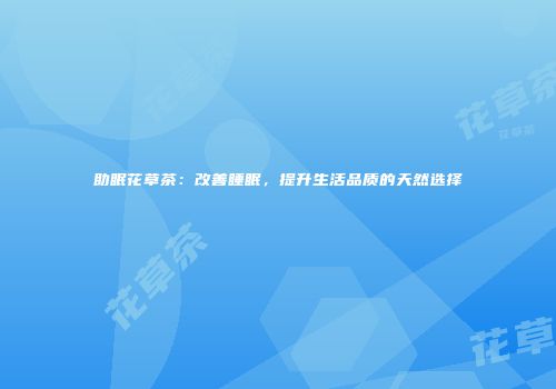 助眠花草茶：改善睡眠，提升生活品质的天然选择
