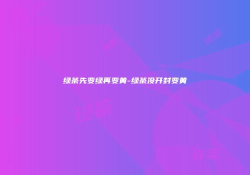 绿茶先变绿再变黄-绿茶没开封变黄
