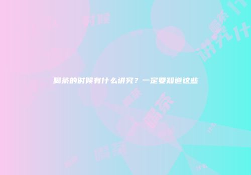 喝茶的时候有什么讲究？一定要知道这些
