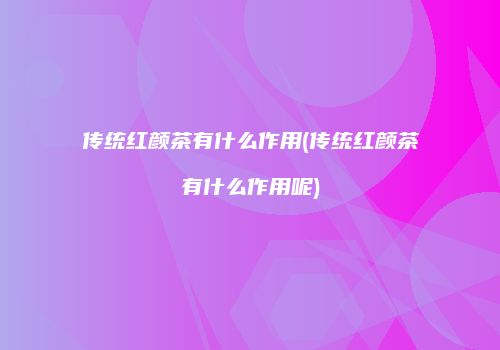 传统红颜茶有什么作用(传统红颜茶有什么作用呢)