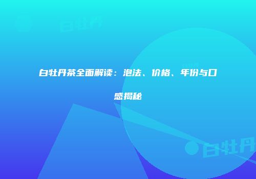 白牡丹茶全面解读：泡法、价格、年份与口感揭秘