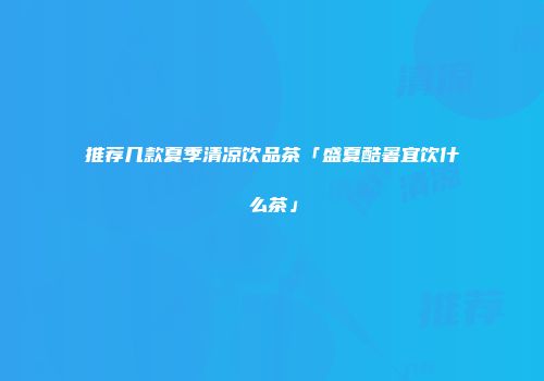 推荐几款夏季清凉饮品茶「盛夏酷暑宜饮什么茶」