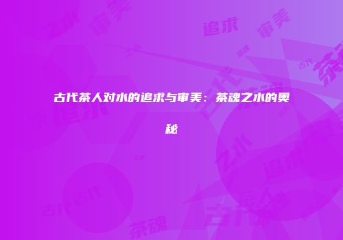 古代茶人对水的追求与审美：茶魂之水的奥秘