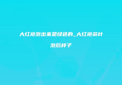 大红袍泡出来是绿色的_大红袍茶叶泡后样子