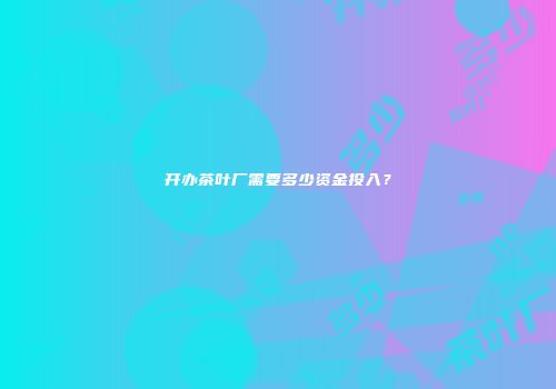 开办茶叶厂需要多少资金投入？