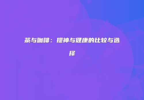 茶与咖啡：提神与健康的比较与选择
