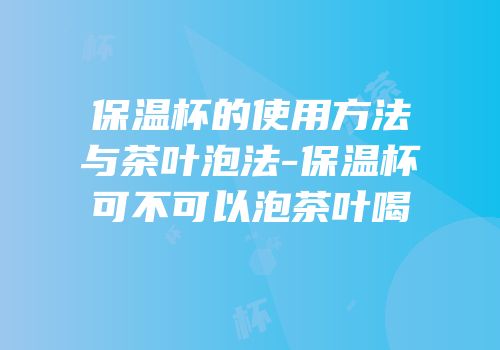 保温杯的使用方法与茶叶泡法-保温杯可不可以泡茶叶喝