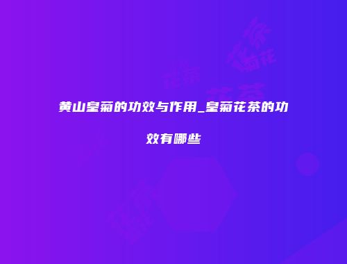 黄山皇菊的功效与作用_皇菊花茶的功效有哪些