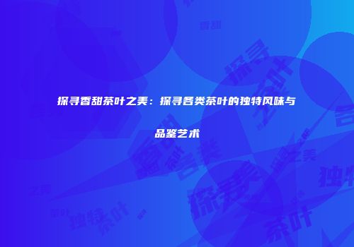 探寻香甜茶叶之美：探寻各类茶叶的独特风味与品鉴艺术