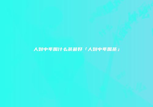 人到中年喝什么茶最好「人到中年喝茶」