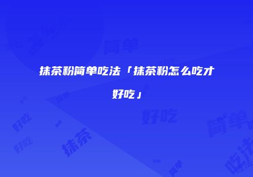 抹茶粉简单吃法「抹茶粉怎么吃才好吃」