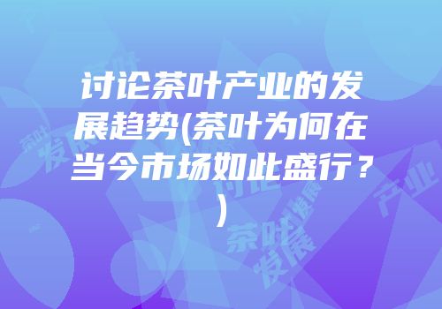 讨论茶叶产业的发展趋势(茶叶为何在当今市场如此盛行？)