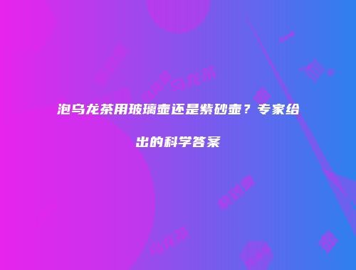 泡乌龙茶用玻璃壶还是紫砂壶？专家给出的科学答案