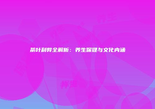茶叶利弊全解析：养生保健与文化内涵