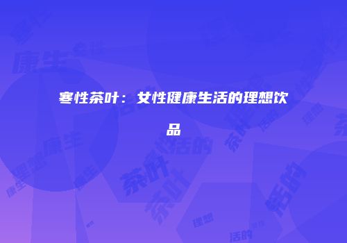寒性茶叶：女性健康生活的理想饮品