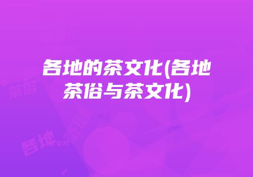 各地的茶文化(各地茶俗与茶文化)
