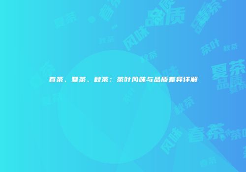 春茶、夏茶、秋茶：茶叶风味与品质差异详解