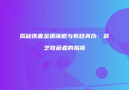 揭秘铁壶金银镶嵌与紫砂真伪：茶艺收藏者的指南