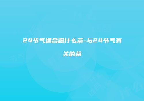 24节气适合喝什么茶-与24节气有关的茶