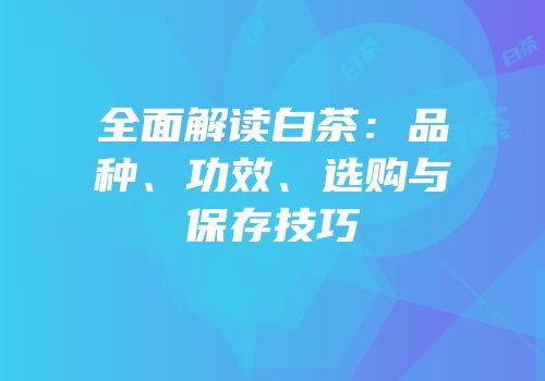 全面解读白茶：品种、功效、选购与保存技巧