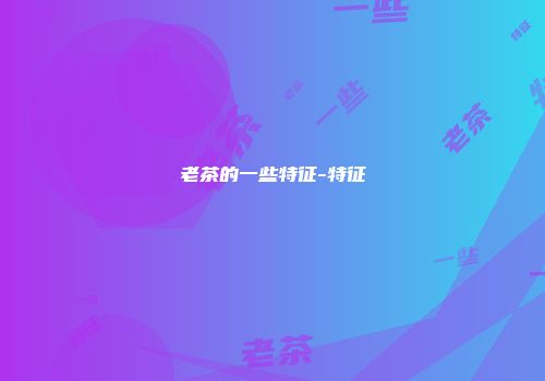 老茶的一些特征-特征
