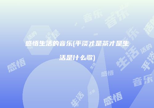 感悟生活的音乐(平淡才是茶才是生活是什么歌)