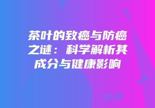 茶叶的致癌与防癌之谜：科学解析其成分与健康影响