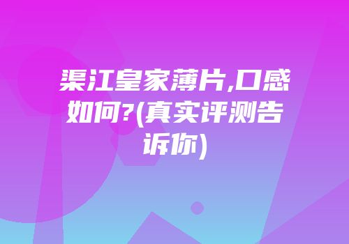 渠江皇家薄片,口感如何?(真实评测告诉你)