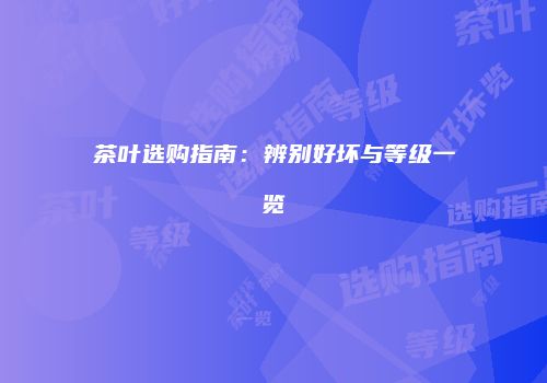 茶叶选购指南：辨别好坏与等级一览