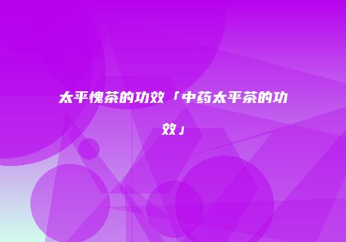 太平愧茶的功效「中药太平茶的功效」