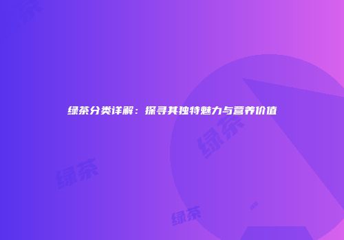 绿茶分类详解：探寻其独特魅力与营养价值