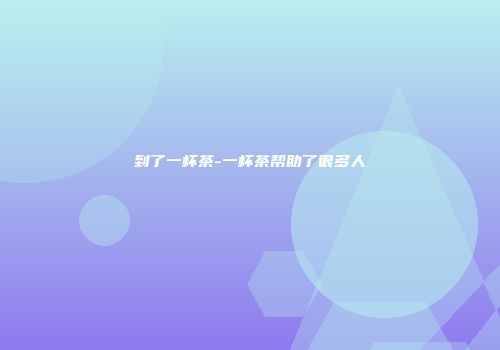 到了一杯茶-一杯茶帮助了很多人