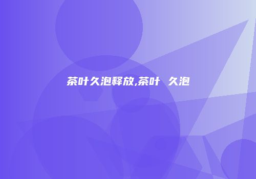 茶叶久泡释放,茶叶 久泡