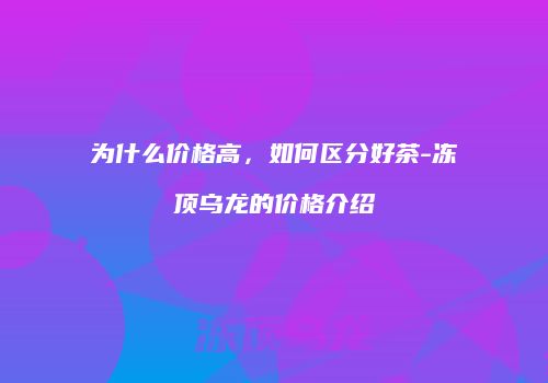 为什么价格高，如何区分好茶-冻顶乌龙的价格介绍