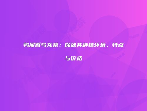 鸭屎香乌龙茶：探秘其种植环境、特点与价格