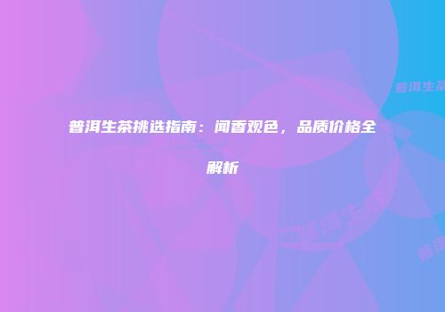 普洱生茶挑选指南：闻香观色，品质价格全解析