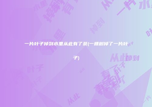 一片叶子掉到水里从此有了茶(一棵树掉了一片叶子)