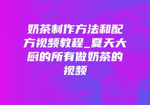 奶茶制作方法和配方视频教程_夏天大厨的所有做奶茶的视频