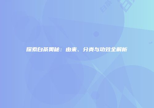 探索白茶奥秘：由来、分类与功效全解析