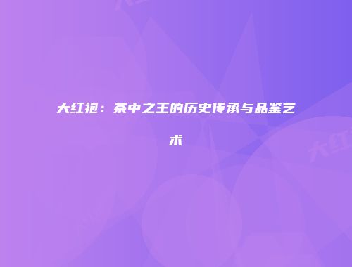 大红袍：茶中之王的历史传承与品鉴艺术