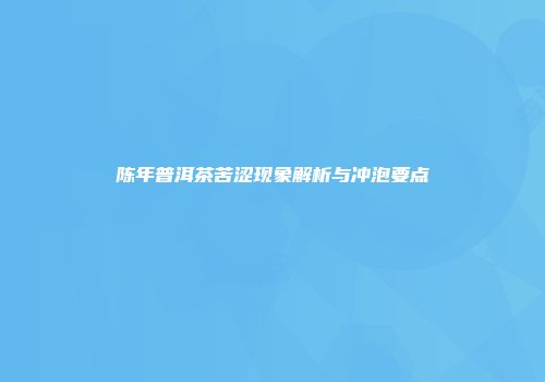 陈年普洱茶苦涩现象解析与冲泡要点