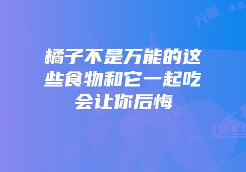 橘子不是万能的这些食物和它一起吃会让你后悔