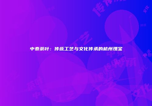 中泰茶叶：传统工艺与文化传承的杭州瑰宝