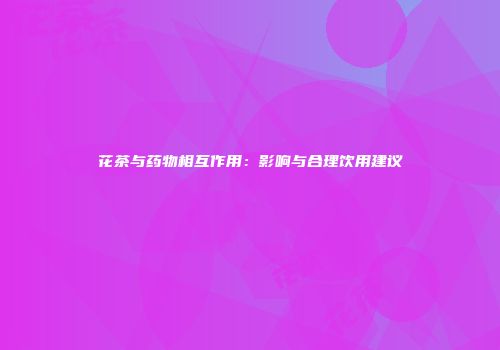 花茶与药物相互作用：影响与合理饮用建议