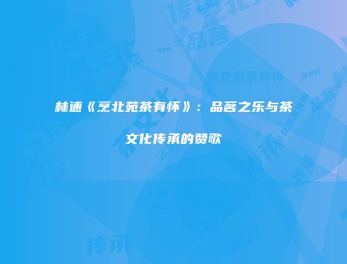 林逋《烹北苑茶有怀》：品茗之乐与茶文化传承的赞歌